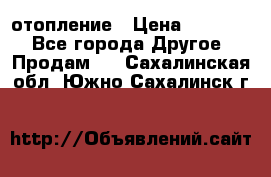 отопление › Цена ­ 50 000 - Все города Другое » Продам   . Сахалинская обл.,Южно-Сахалинск г.